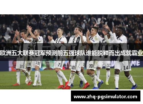 欧洲五大联赛冠军预测前五强球队谁能脱颖而出成就霸业