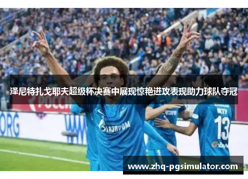 泽尼特扎戈耶夫超级杯决赛中展现惊艳进攻表现助力球队夺冠