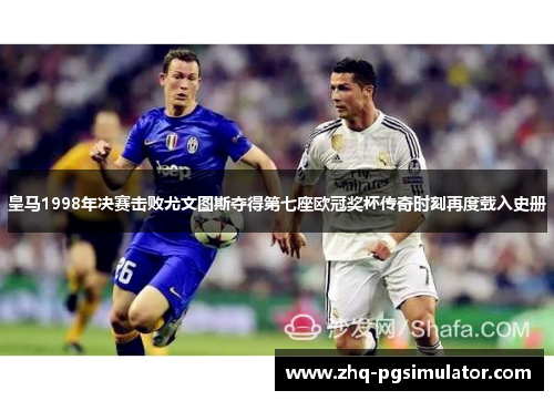 皇马1998年决赛击败尤文图斯夺得第七座欧冠奖杯传奇时刻再度载入史册