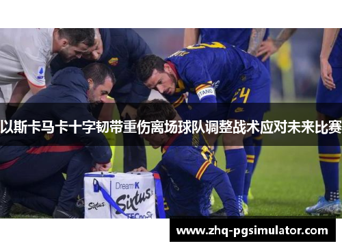 以斯卡马卡十字韧带重伤离场球队调整战术应对未来比赛 以斯卡马卡十字韧带重伤离场球队调整战术应对未来比赛