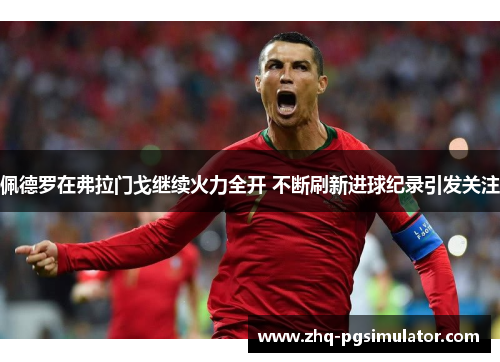 佩德罗在弗拉门戈继续火力全开 不断刷新进球纪录引发关注 佩德罗在弗拉门戈继续火力全开 不断刷新进球纪录引发关注