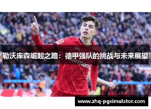 勒沃库森崛起之路:德甲强队的挑战与未来展望 勒沃库森崛起之路:德甲强队的挑战与未来展望