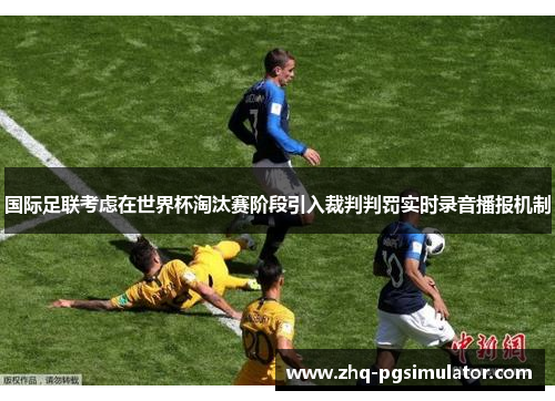 国际足联考虑在世界杯淘汰赛阶段引入裁判判罚实时录音播报机制 国际足联考虑在世界杯淘汰赛阶段引入裁判判罚实时录音播报机制