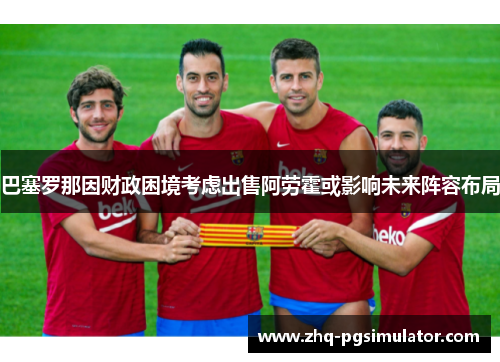 巴塞罗那因财政困境考虑出售阿劳霍或影响未来阵容布局 巴塞罗那因财政困境考虑出售阿劳霍或影响未来阵容布局