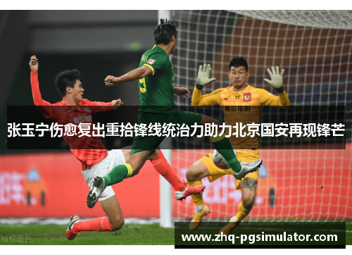 张玉宁伤愈复出重拾锋线统治力助力北京国安再现锋芒