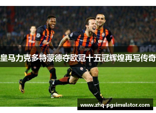 皇马力克多特蒙德夺欧冠十五冠辉煌再写传奇 皇马力克多特蒙德夺欧冠十五冠辉煌再写传奇