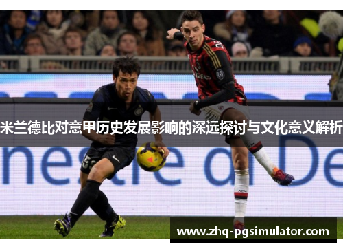 米兰德比对意甲历史发展影响的深远探讨与文化意义解析 米兰德比对意甲历史发展影响的深远探讨与文化意义解析