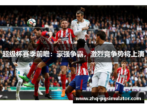 超级杯赛季前瞻：豪强争霸，激烈竞争势将上演