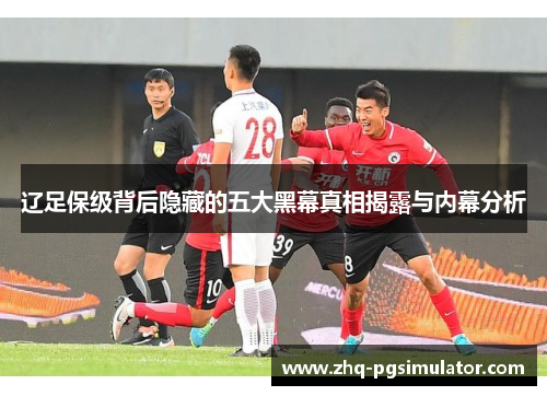 辽足保级背后隐藏的五大黑幕真相揭露与内幕分析 辽足保级背后隐藏的五大黑幕真相揭露与内幕分析