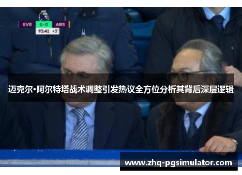 迈克尔·阿尔特塔战术调整引发热议全方位分析其背后深层逻辑 迈克尔·阿尔特塔战术调整引发热议全方位分析其背后深层逻辑