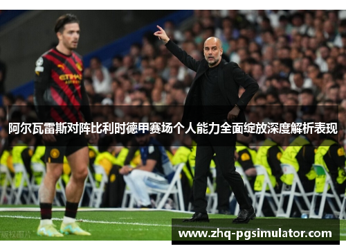 阿尔瓦雷斯对阵比利时德甲赛场个人能力全面绽放深度解析表现