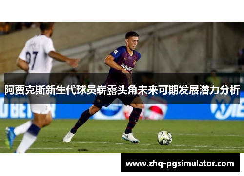 阿贾克斯新生代球员崭露头角未来可期发展潜力分析 阿贾克斯新生代球员崭露头角未来可期发展潜力分析