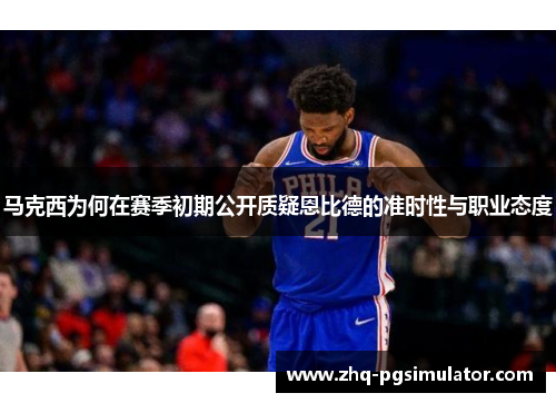 马克西为何在赛季初期公开质疑恩比德的准时性与职业态度 马克西为何在赛季初期公开质疑恩比德的准时性与职业态度