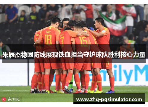 朱辰杰稳固防线展现铁血担当守护球队胜利核心力量 朱辰杰稳固防线展现铁血担当守护球队胜利核心力量