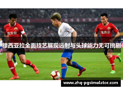 穆西亚拉全面技艺展现远射与头球能力无可挑剔 穆西亚拉全面技艺展现远射与头球能力无可挑剔