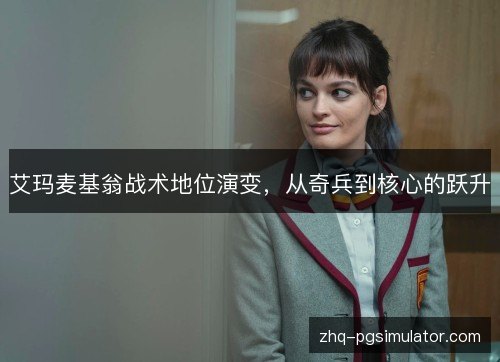 艾玛麦基翁战术地位演变,从奇兵到核心的跃升 艾玛麦基翁战术地位演变,从奇兵到核心的跃升