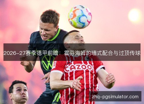 2026-27赛季德甲前瞻:霍芬海姆的墙式配合与过顶传球 2026-27赛季德甲前瞻:霍芬海姆的墙式配合与过顶传球