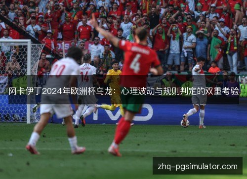 阿卡伊丁2024年欧洲杯乌龙:心理波动与规则判定的双重考验 阿卡伊丁2024年欧洲杯乌龙:心理波动与规则判定的双重考验